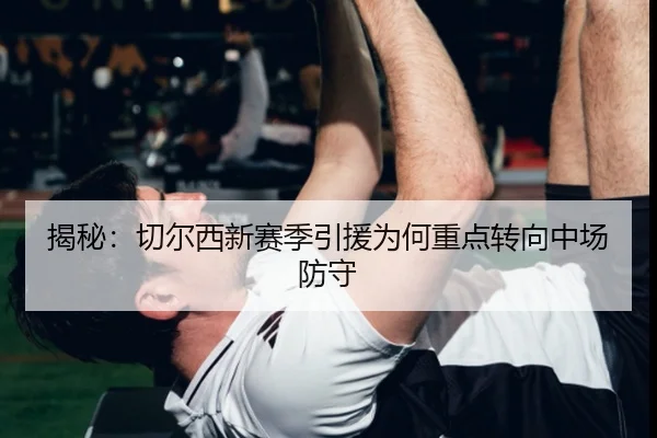 揭秘:切尔西新赛季引援为何重点转向中场防守