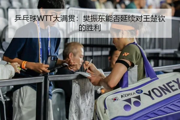 乒乓球WTT大满贯:樊振东能否延续对王楚钦的胜利