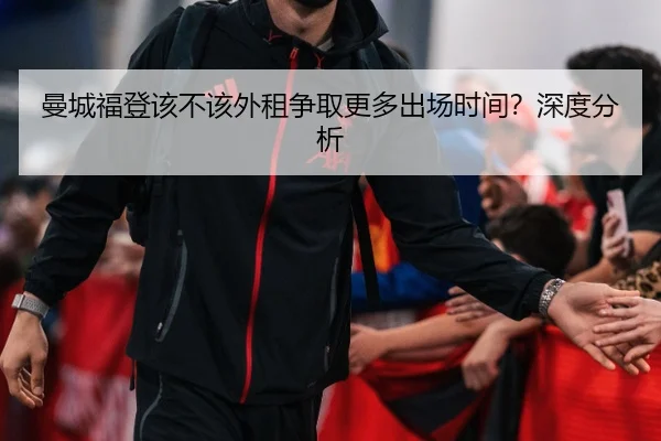 曼城福登该不该外租争取更多出场时间？深度分析