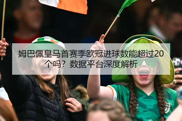 姆巴佩皇马首赛季欧冠进球数能超过20个吗？数据平台深度解析